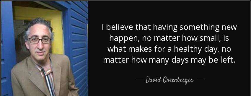 quote i believe that having something new happen no matter how small is what makes for a healthy david greenberger Quotes