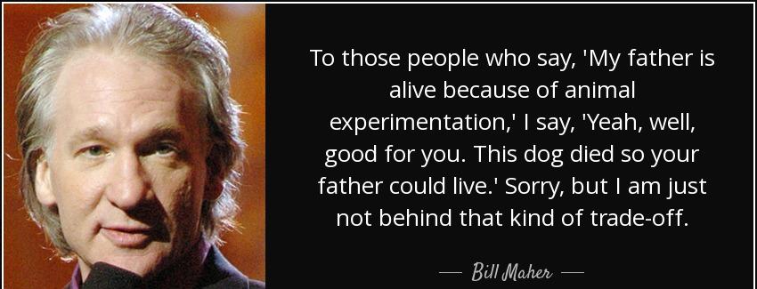 quote to those people who say my father is alive because of animal experimentation i say yeah bill maher Quotes