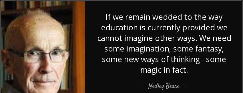 quote if we remain wedded to the way education is currently provided we cannot imagine other hedley beare Quotes
