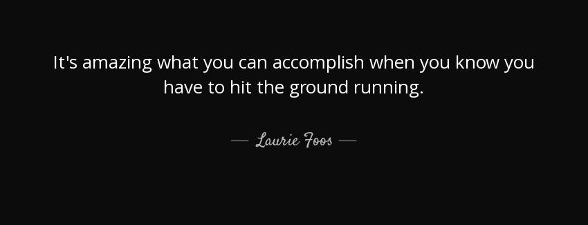 quote it s amazing what you can accomplish when you know you have to hit the ground running laurie foos Quotes