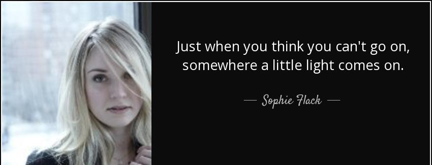 quote just when you think you can t go on somewhere a little light comes on sophie flack Quotes