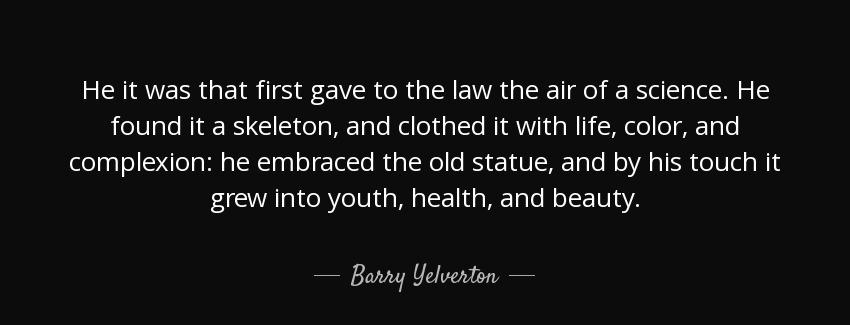 quote he it was that first gave to the law the air of a science he found it a skeleton and barry yelverton Quotes