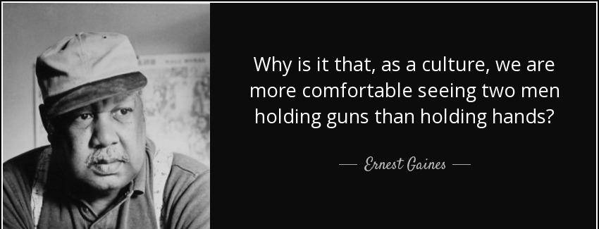 quote why is it that as a culture we are more comfortable seeing two men holding guns than ernest gaines Quotes
