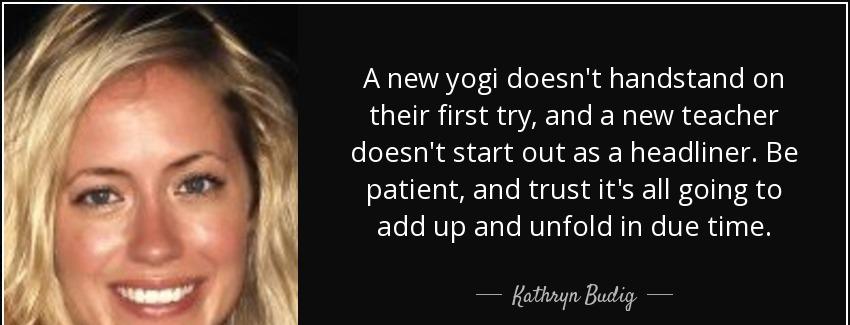 quote a new yogi doesn t handstand on their first try and a new teacher doesn t start out kathryn budig Quotes
