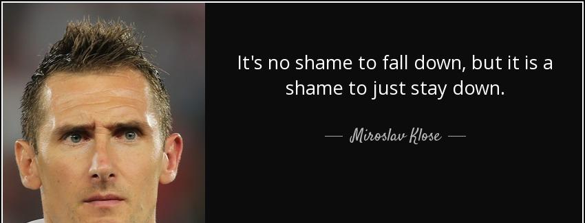 quote it s no shame to fall down but it is a shame to just stay down miroslav klose Quotes