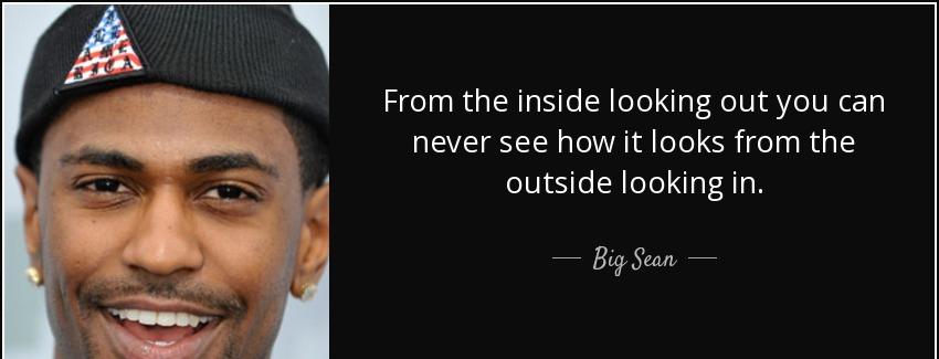 quote from the inside looking out you can never see how it looks from the outside looking big sean Quotes