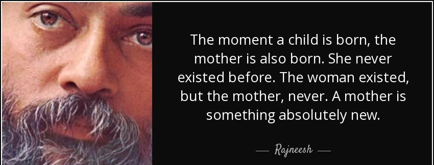 quote the moment a child is born the mother is also born she never existed before the woman rajneesh Quotes