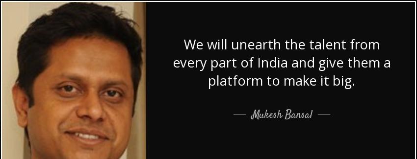 quote we will unearth the talent from every part of india and give them a platform to make mukesh bansal Quotes