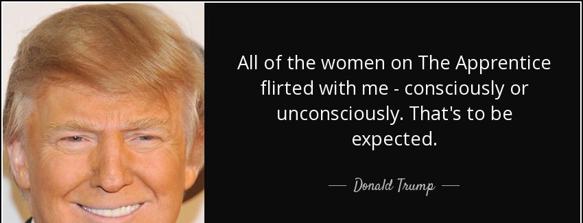 quote all of the women on the apprentice flirted with me consciously or unconsciously that donald trump Quotes