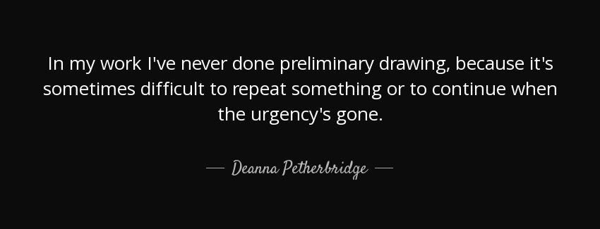 quote in my work i ve never done preliminary drawing because it s sometimes difficult to repeat deanna petherbridge Quotes