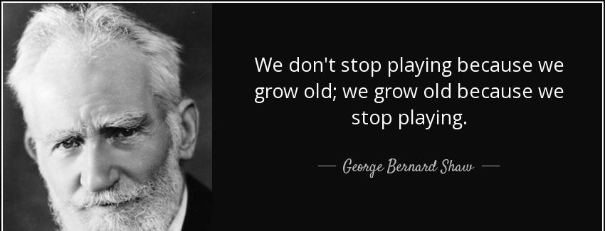 quote we don t stop playing because we grow old we grow old because we stop playing george bernard shaw Quotes