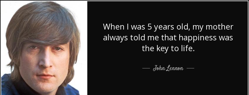 quote when i was 5 years old my mother always told me that happiness was the key to life john lennon Quotes