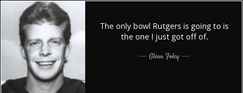 quote the only bowl rutgers is going to is the one i just got off of glenn foley Quotes