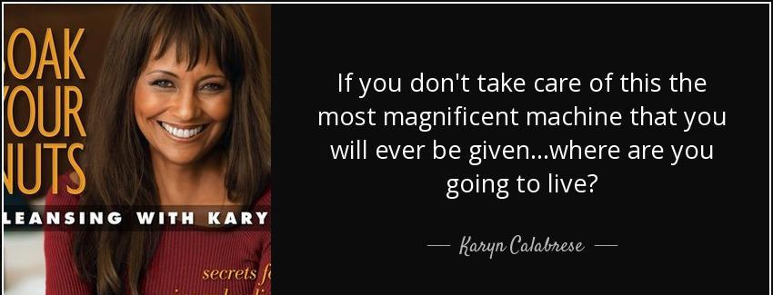 quote if you don t take care of this the most magnificent machine that you will ever be given karyn calabrese Quotes
