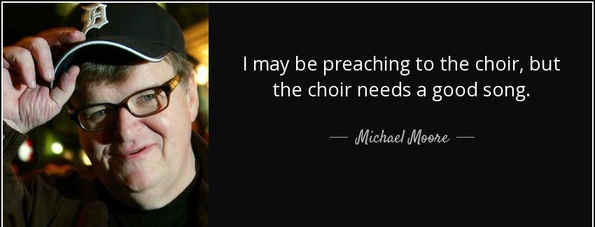 quote i may be preaching to the choir but the choir needs a good song michael moore Quotes