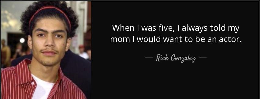 quote when i was five i always told my mom i would want to be an actor rick gonzalez Quotes