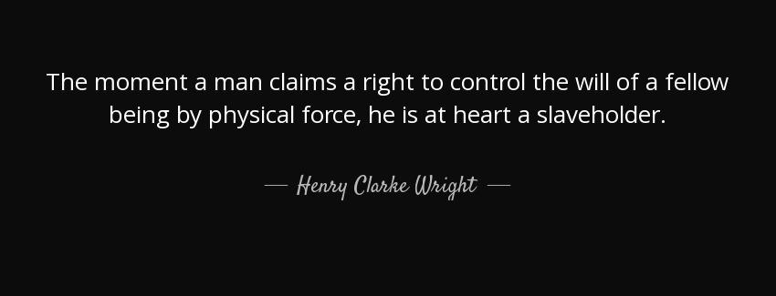 quote the moment a man claims a right to control the will of a fellow being by physical force henry clarke wright Quotes