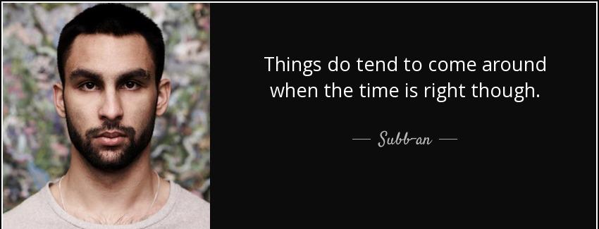 quote things do tend to come around when the time is right though subb an Quotes