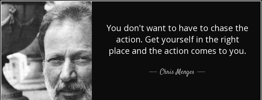 quote you don t want to have to chase the action get yourself in the right place and the action chris menges Quotes