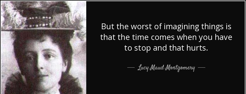 quote but the worst of imagining things is that the time comes when you have to stop and that lucy maud montgomery Quotes