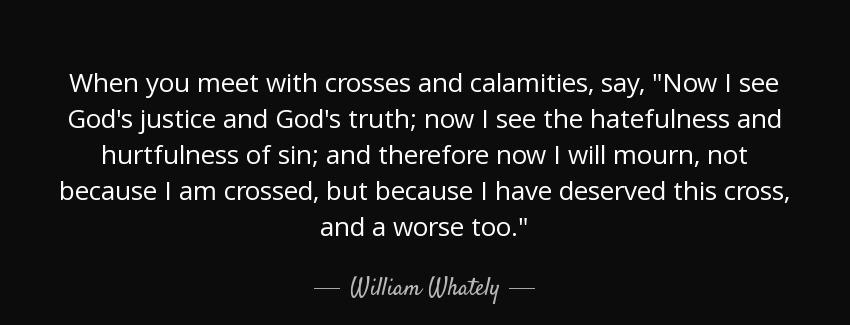 quote when you meet with crosses and calamities say now i see god s justice and god s truth william whately Quotes