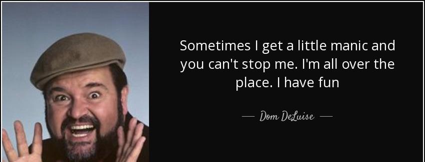 quote sometimes i get a little manic and you can t stop me i m all over the place i have fun dom deluise Quotes