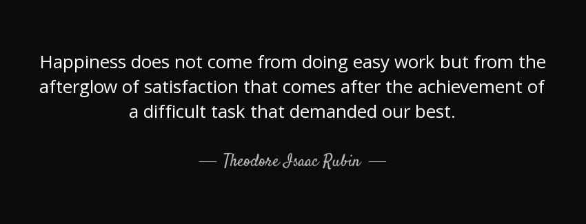 quote happiness does not come from doing easy work but from the afterglow of satisfaction theodore isaac rubin Quotes