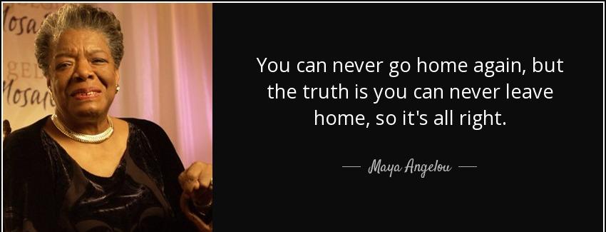 quote you can never go home again but the truth is you can never leave home so it s all right maya angelou Quotes