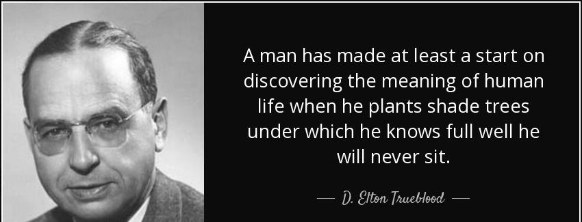 quote a man has made at least a start on discovering the meaning of human life when he plants d elton trueblood Quotes