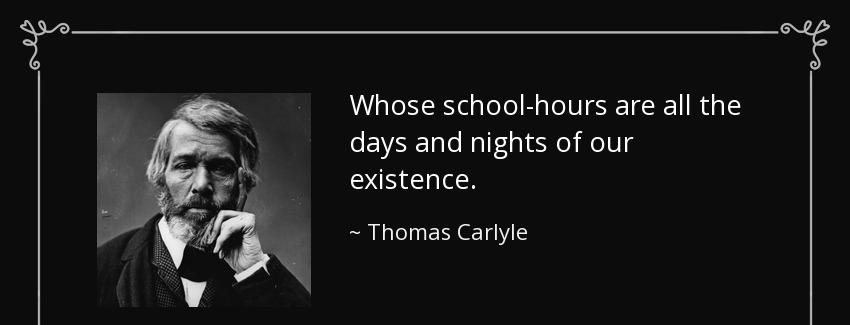 quote whose school hours are all the days and nights of our existence thomas carlyle Quotes